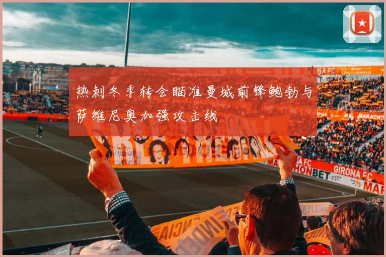 热刺冬季转会瞄准曼城前锋鲍勃与萨维尼奥加强攻击线