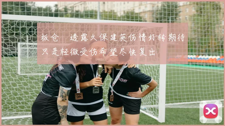 板仓滉透露久保建英伤情好转期待只是轻微受伤希望尽快复出