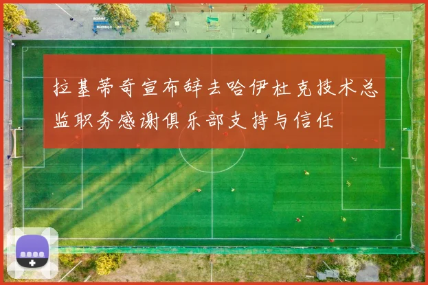 拉基蒂奇宣布辞去哈伊杜克技术总监职务感谢俱乐部支持与信任