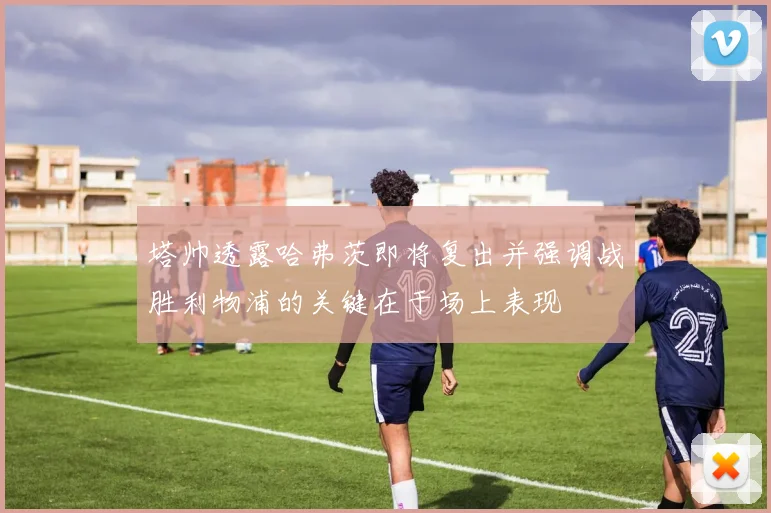 塔帅透露哈弗茨即将复出并强调战胜利物浦的关键在于场上表现