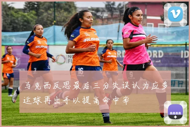 马克西反思最后三分失误认为应多运球再出手以提高命中率