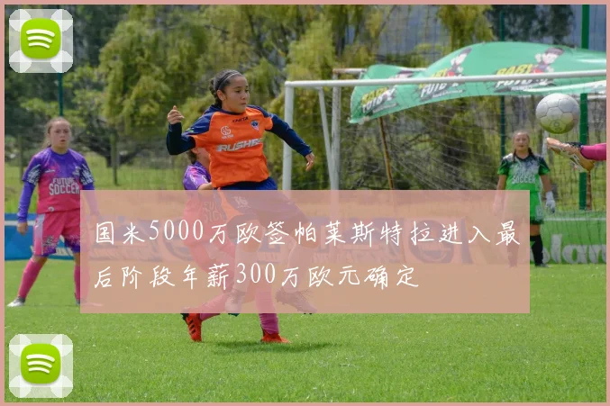 国米5000万欧签帕莱斯特拉进入最后阶段年薪300万欧元确定