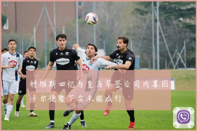 特维斯回忆与皇马草签合同内幕因卡尔德隆下台未能成行