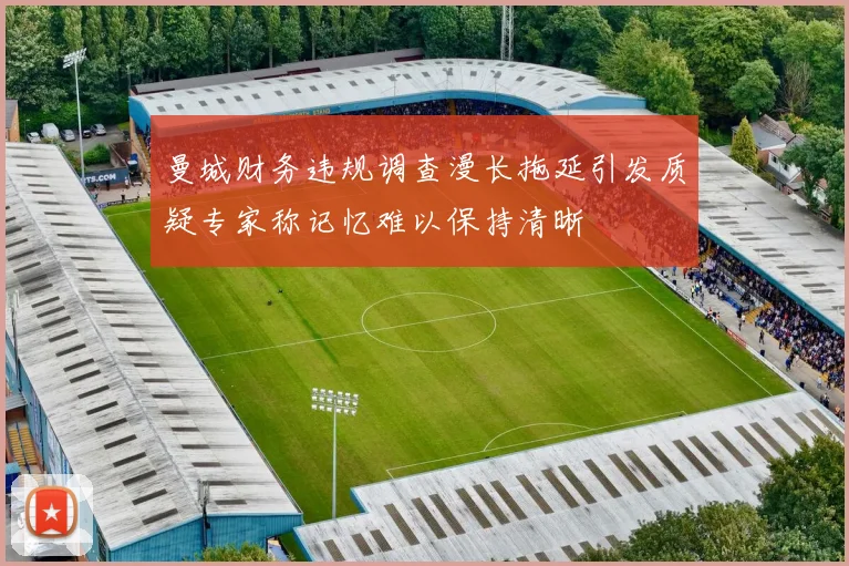 曼城财务违规调查漫长拖延引发质疑专家称记忆难以保持清晰