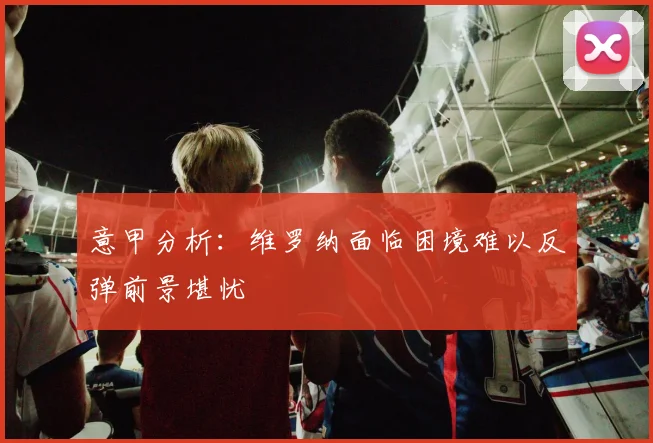 意甲分析：维罗纳面临困境难以反弹前景堪忧