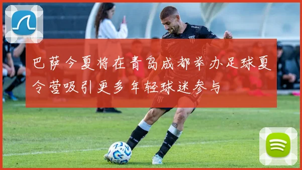 巴萨今夏将在青岛成都举办足球夏令营吸引更多年轻球迷参与