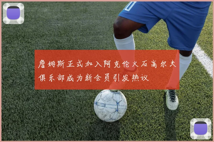 詹姆斯正式加入阿克伦火石高尔夫俱乐部成为新会员引发热议