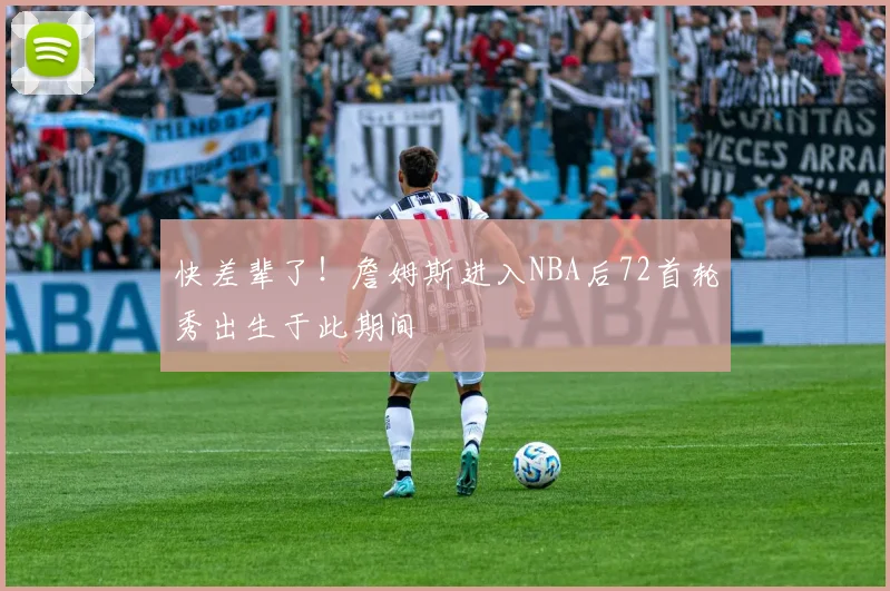 快差辈了！詹姆斯进入NBA后72首轮秀出生于此期间