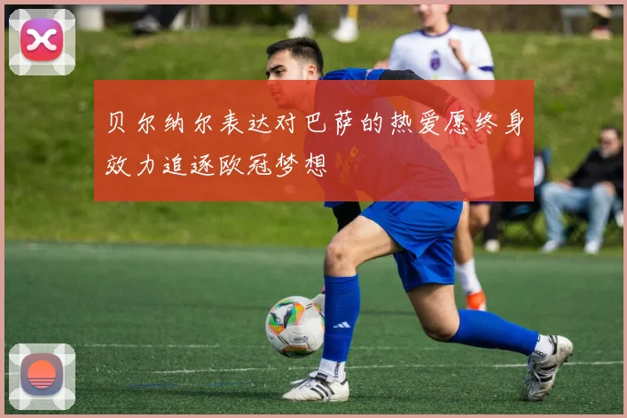 贝尔纳尔表达对巴萨的热爱愿终身效力追逐欧冠梦想
