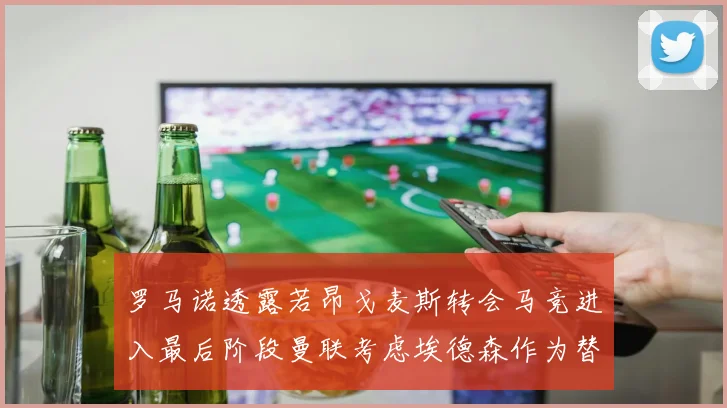 罗马诺透露若昂戈麦斯转会马竞进入最后阶段曼联考虑埃德森作为替代人选