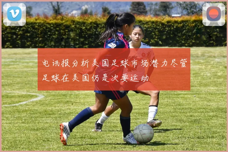 电讯报分析美国足球市场潜力尽管足球在美国仍是次要运动