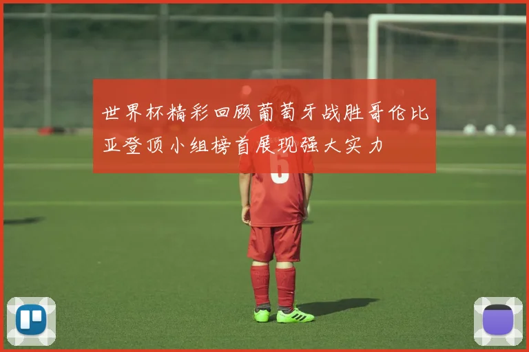世界杯精彩回顾葡萄牙战胜哥伦比亚登顶小组榜首展现强大实力