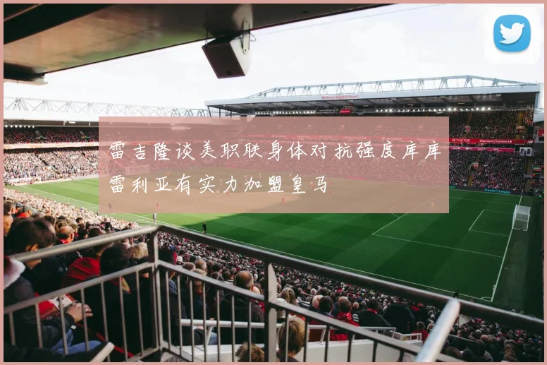 雷吉隆谈美职联身体对抗强度库库雷利亚有实力加盟皇马