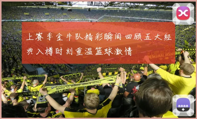 上赛季金牛队精彩瞬间回顾五大经典入樽时刻重温篮球激情
