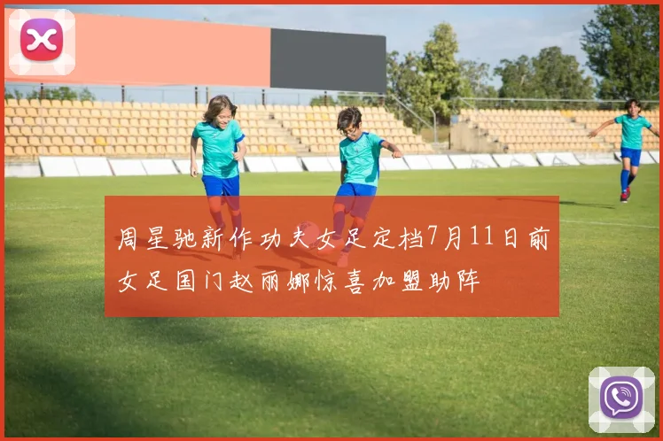 周星驰新作功夫女足定档7月11日前女足国门赵丽娜惊喜加盟助阵